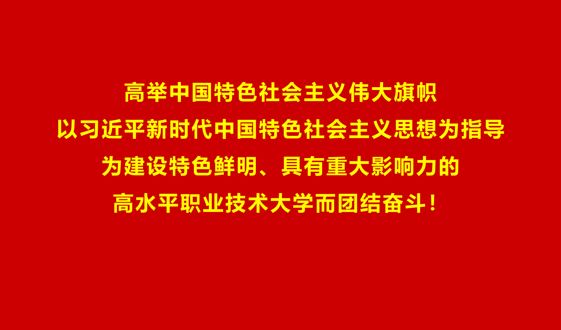 高举中国特色社会主义伟大旗帜，以习近平新时代中国特色社会主义思想为指导，为建设特色鲜明、具有重大影响力的高水平职业技术大学而团结奋斗！